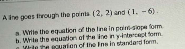 A line goes through the points 2 2 and 1 6 a Write the equation of the line in point slope form b Write the equation of the line in y intercept form Write the equation of the line in standard form n