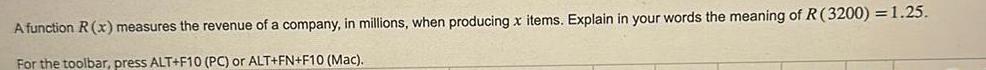 A function R x measures the revenue of a company in millions when producing x items Explain in your words the meaning of R 3200 1 25 For the toolbar press ALT F10 PC or ALT FN F10 Mac