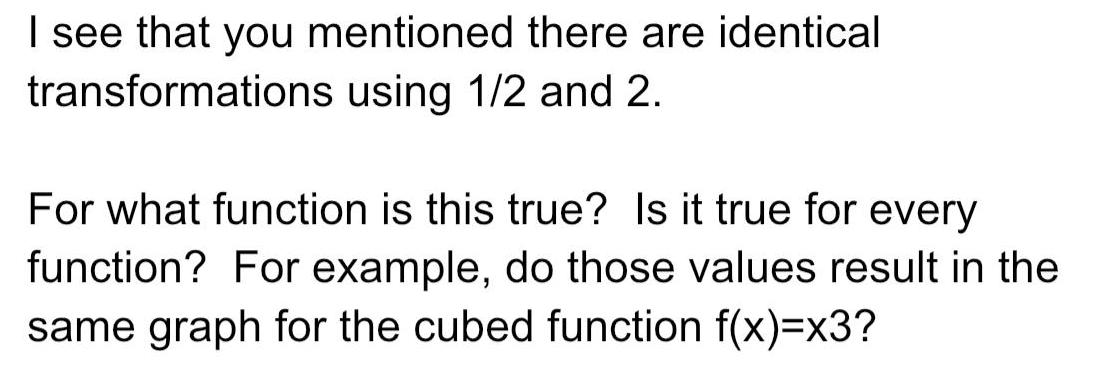 I see that you mentioned there are identical transformations using 1 2 and 2 For what function is this true Is it true for every function For example do those values result in the same graph for the cubed function f x x3