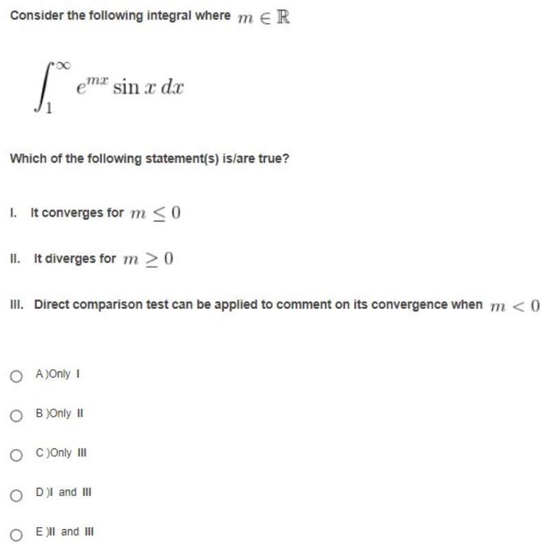 Consider the following integral where m ER fo emx sin x dx Which of the following statement s is are true 1 It converges for m 0 II It diverges for m 20 III Direct comparison test can be applied to comment on its convergence when m 0 O A Only I OB Only II OC Only III OD I and III E II and III