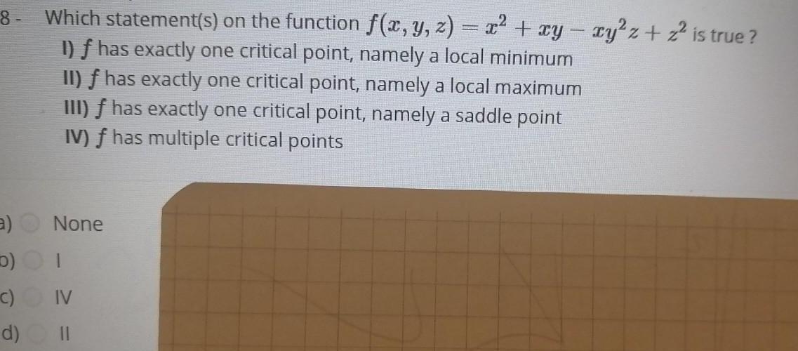 8 Which statement s on the function f x y z x xy xy z z is true I f has exactly one critical point namely a local minimum II f has exactly one critical point namely a local maximum III f has exactly one critical point namely a saddle point IV has multiple critical points a D I C IV 11 None d