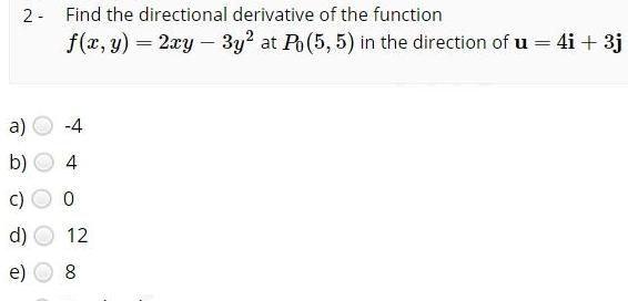 2 Find the directional derivative of the function f x y 2xy 3y2 at Po 5 5 in the direction of u 4i 3j a 4 b 4 0 U d 12 8