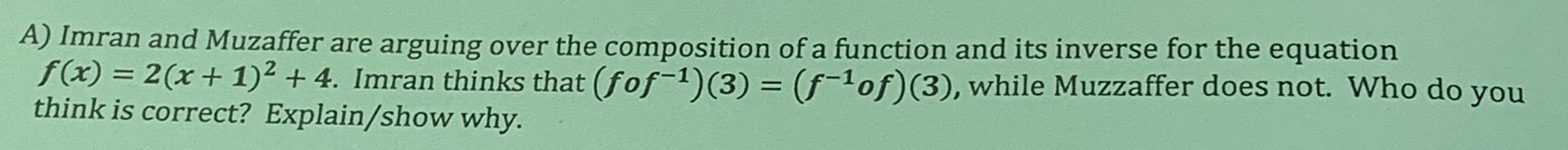 A Imran and Muzaffer are arguing over the composition of a function and its inverse for the equation f x 2 x 1 4 Imran thinks that fof 3 f of 3 while Muzzaffer does not Who do you think is correct Explain show why