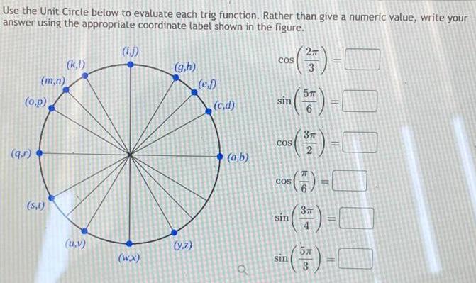 Use the Unit Circle below to evaluate each trig function Rather than give a numeric value write your answer using the appropriate coordinate label shown in the figure m n o p q r s t kl u v ij w x g h v z e f c d a b o COS sin 3 3T COG 3 sin 5T 6 COS 7 3 4 sin 5T 3