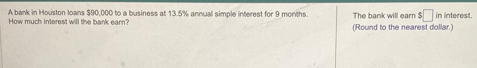 A bank in Houston loans 90 000 to a business at 13 5 annual simple interest for 9 months How much interest will the bank earn The bank will earn Round to the nearest dollar in interest