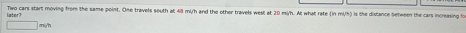 Two cars start moving from the same point One travels south at 48 mi h and the other travels west at 20 mi h At what rate in mi h is the distance between the cars increasing for later mi h