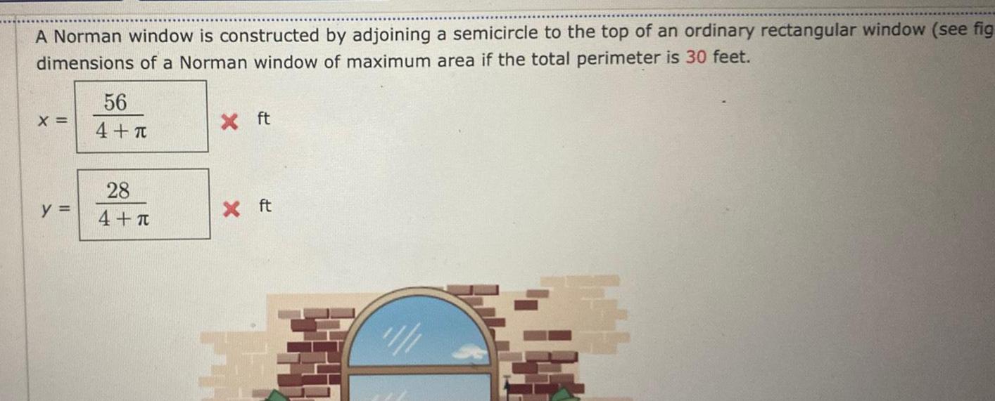 A Norman window is constructed by adjoining a semicircle to the top of an ordinary rectangular window see fig dimensions of a Norman window of maximum area if the total perimeter is 30 feet X y 56 4 28 4 T X ft X ft 3