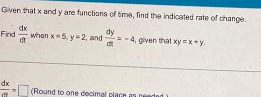 Given that x and y are functions of time find the indicated rate of change dy dt Find dx dit dx when x 5 y 2 and dt 4 given that xy x y Round to one decimal place as needed