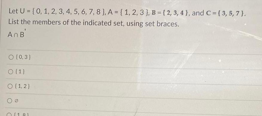 Let U 0 1 2 3 4 5 6 7 8 A 1 2 3 B 2 3 4 and C 3 5 7 List the members of the indicated set using set braces An B O 0 3 O 1 O 1 2 0181