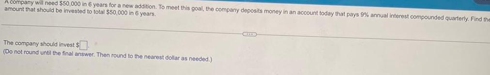 A company will need 50 000 in 6 years for a new addition To meet this goal the company deposits money in an account today that pays 9 annual interest compounded quarterly Find the amount that should be invested to total 50 000 in 6 years The company should invest Do not round until the final answer Then round to the nearest dollar as needed GILD