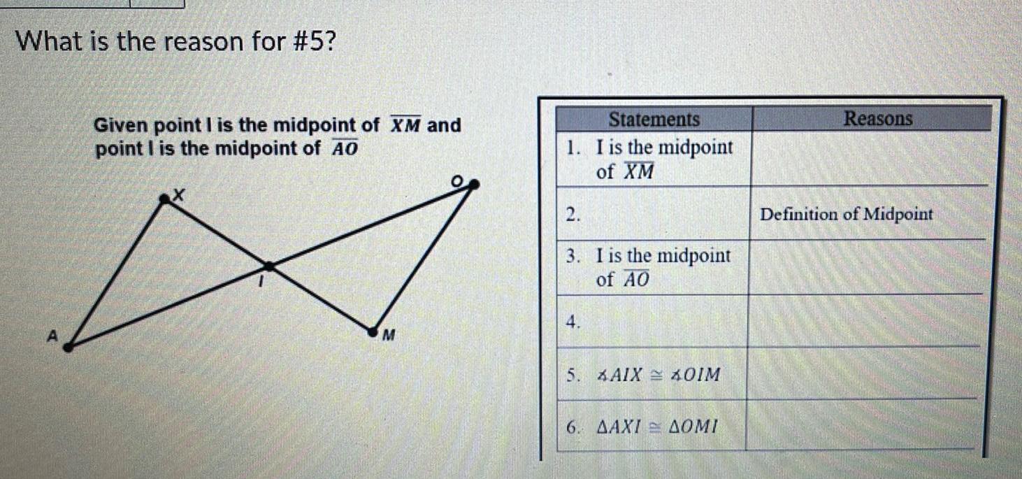 What is the reason for 5 A Given point I is the midpoint of XM and point I is the midpoint of AO M Statements 1 I is the midpoint of XM 2 3 I is the midpoint of AO 4 5 AIXOIM 6 AAXIAOMI Reasons Definition of Midpoint