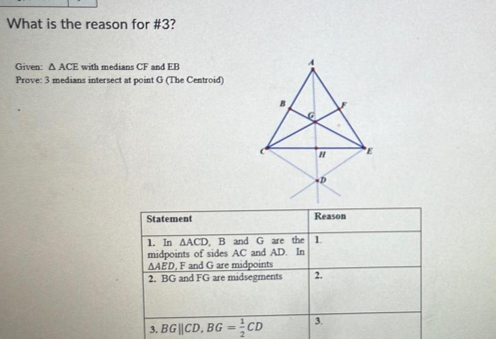 What is the reason for 3 Given A ACE with medians CF and EB Prove 3 medians intersect at point G The Centroid Statement H 3 BG CD BG CD D Reason 1 In AACD B and G are the 1 midpoints of sides AC and AD In AAED F and G are midpoints 2 BG and FG are midsegments 2 3