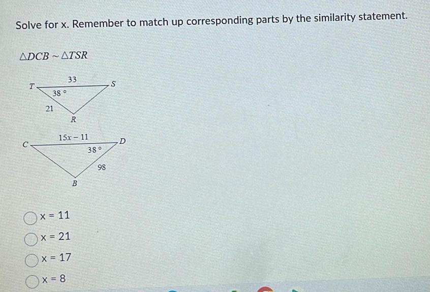 Solve for x Remember to match up corresponding parts by the similarity statement ADCBATSR C T 38 21 33 R 15x 11 Ox 11 x 21 x 17 x 8 B 38 98 S D