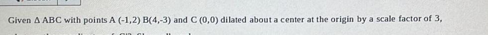 Given A ABC with points A 1 2 B 4 3 and C 0 0 dilated about a center at the origin by a scale factor of 3 an c