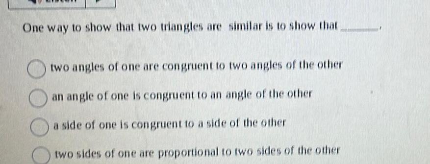 One way to show that two triangles are similar is to show that two angles of one are congruent to two angles of the other an angle of one is congruent to an angle of the other a side of one is congruent to a side of the other two sides of one are proportional to two sides of the other