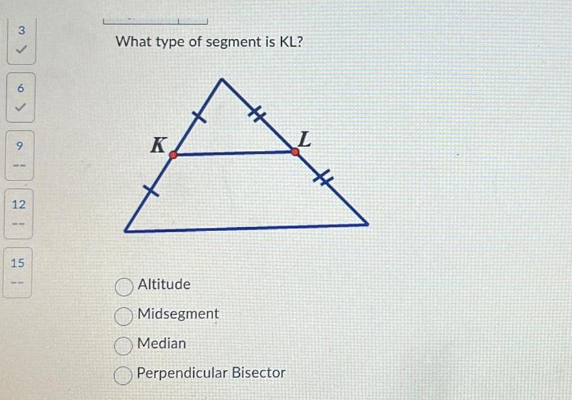 3 a 6 9 1 12 15 1 What type of segment is KL K Altitude Midsegment Median Perpendicular Bisector L