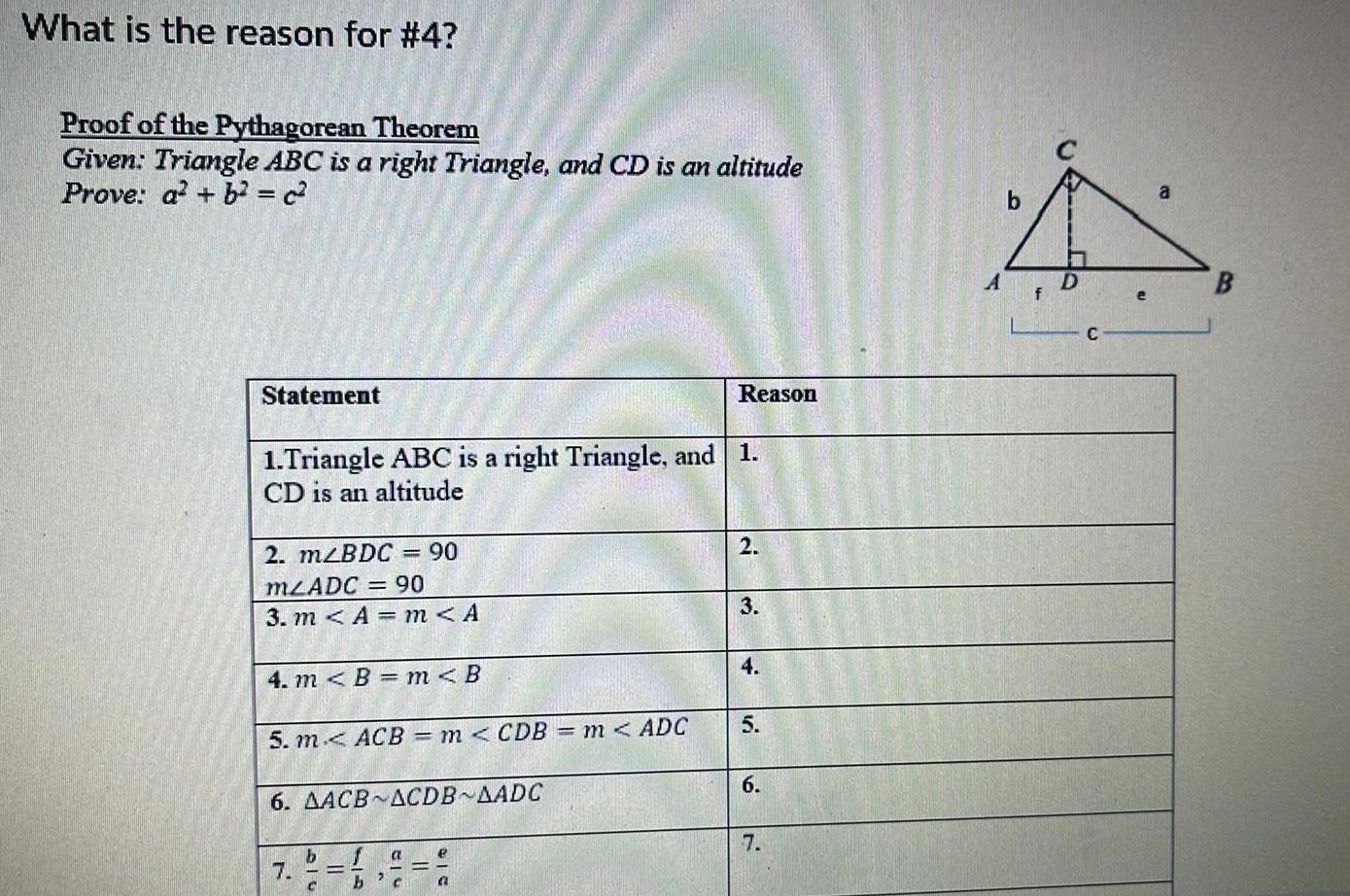 What is the reason for 4 Proof of the Pythagorean Theorem Given Triangle ABC is a right Triangle and CD is an altitude Prove a b c Statement 1 Triangle ABC is a right Triangle and 1 CD is an altitude 2 m BDC 90 mzADC 90 3 m A m A 4 m B m B 5 m ACB m CDB m ADC 6 AACB ACDB AADC 7 b 1 a b c 10 C e Reason a 2 3 4 5 6 7 B