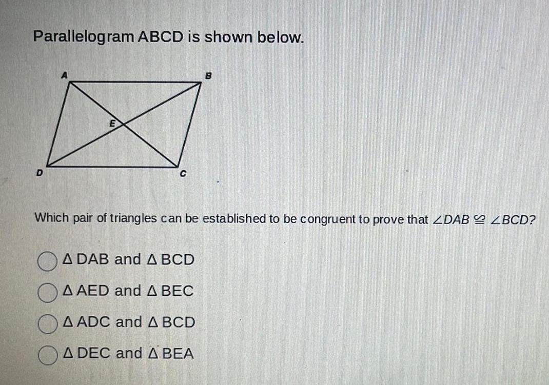 Parallelogram ABCD is shown below D C B Which pair of triangles can be established to be congruent to prove that ZDAB ZBCD A DAB and A BCD A AED and A BEC A ADC and A BCD A DEC and A BEA