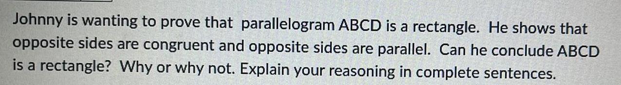 Johnny is wanting to prove that parallelogram ABCD is a rectangle He shows that opposite sides are congruent and opposite sides are parallel Can he conclude ABCD is a rectangle Why or why not Explain your reasoning in complete sentences