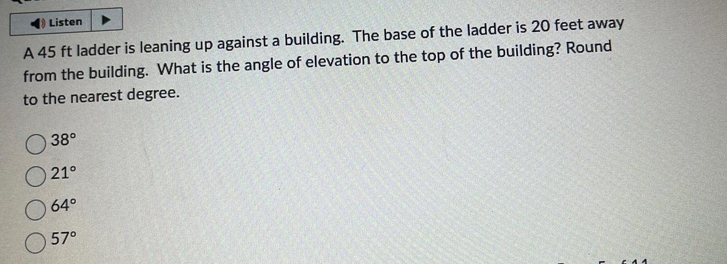 Listen A 45 ft ladder is leaning up against a building The base of the ladder is 20 feet away from the building What is the angle of elevation to the top of the building Round to the nearest degree 38 21 64 57 11