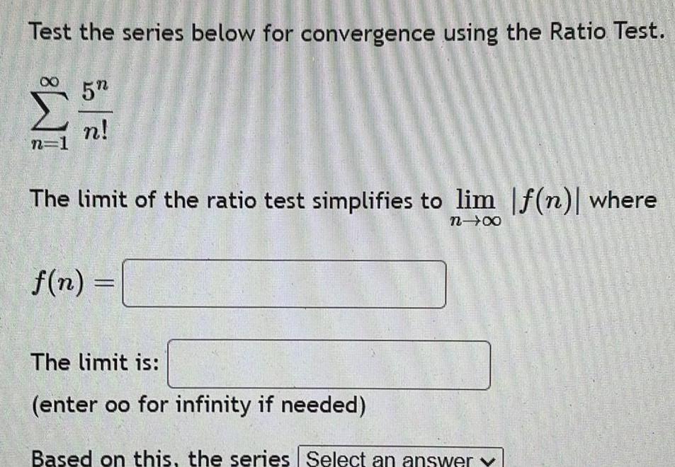 Test the series below for convergence using the Ratio Test n 1 5 n The limit of the ratio test simplifies to lim f n where n f n C The limit is enter oo for infinity if needed Based on this the series Select an answer y