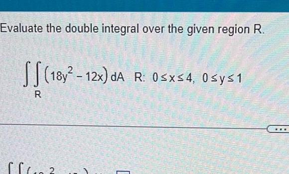 Evaluate the double integral over the given region R R 18y 12x dA R 0 x 4 0sys1