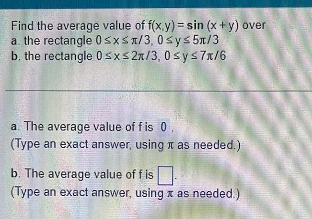 Find the average value of f x y sin x y over a the rectangle 0 x 3 0 y 5 3 b the rectangle 0 x 2 3 0 y 7 6 a The average value of fis 0 Type an exact answer using as needed b The average value of f is Type an exact answer using it as needed