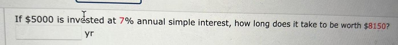 If 5000 is invested at 7 annual simple interest how long does it take to be worth 8150 yr