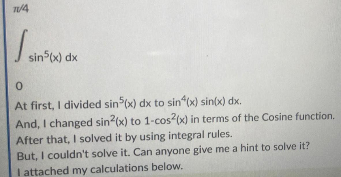 TV 4 1 sin5 x dx 0 At first I divided sin5 x dx to sin4 x sin x dx And I changed sin x to 1 cos x in terms of the Cosine function After that I solved it by using integral rules But I couldn t solve it Can anyone give me a hint to solve it I attached my calculations below