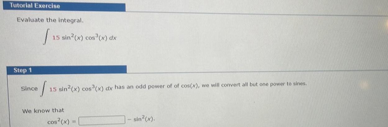 Tutorial Exercise Evaluate the integral 15 Step 1 15 sin x cos x dx Since J 15 sin x cos x dx has an odd power of of cos x we will convert all but one power to sines We know that cos x sin x