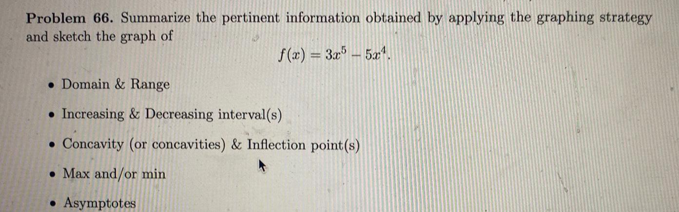 Problem 66 Summarize the pertinent information obtained by applying the graphing strategy and sketch the graph of f x 3x5 5x Domain Range Increasing Decreasing interval s Concavity or concavities Inflection point s Max and or min Asymptotes