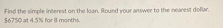 Find the simple interest on the loan Round your answer to the nearest dollar 6750 at 4 5 for 8 months