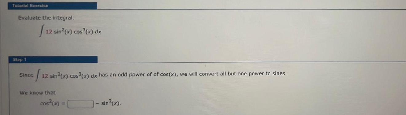 Tutorial Exercise Evaluate the integral 1 Step 1 12 sin x cos x dx Since S 12 sin x cos x dx has an odd power of of cos x we will convert all but one power to sines We know that cos x sin x