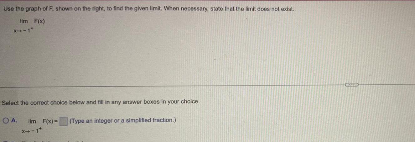 Use the graph of F shown on the right to find the given limit When necessary state that the limit does not exist lim F x X 1 Select the correct choice below and fill in any answer boxes in your choice OA lim F x Type an integer or a simplified fraction X 1