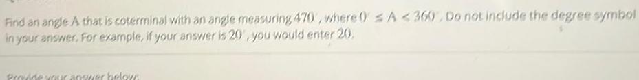 Find an angle A that is coterminal with an angle measuring 470 where 0 A 360 Do not include the degree symbol in your answer For example if your answer is 20 you would enter 20 Provide your answer below