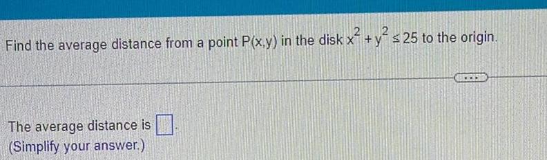 Find the average distance from a point P x y in the disk x y 25 to the origin The average distance is Simplify your answer