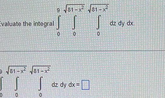 Evaluate the integral 81 x 81 x 0 0 0 9 81 x 81 x 0 0 dz dy dx 0 dz dy dx