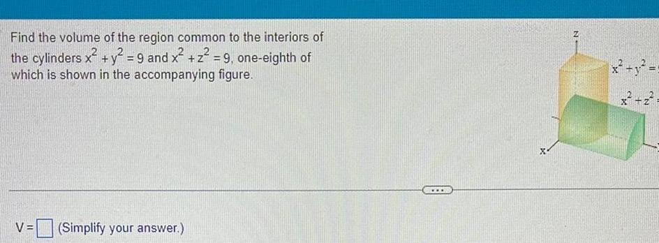 Find the volume of the region common to the interiors of the cylinders x y 9 and x z 9 one eighth of which is shown in the accompanying figure V Simplify your answer X N x y x