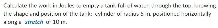 Calculate the work in Joules to empty a tank full of water through the top knowing the shape and position of the tank cylinder of radius 5 m positioned horizontally along a stretch of 10 m