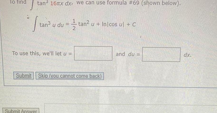 To find tan 16 x dx we can use formula 69 shown below tan u du tan u Inicos ul C To use this we ll let u Submit Skip you cannot come back Submit Answer and du dx