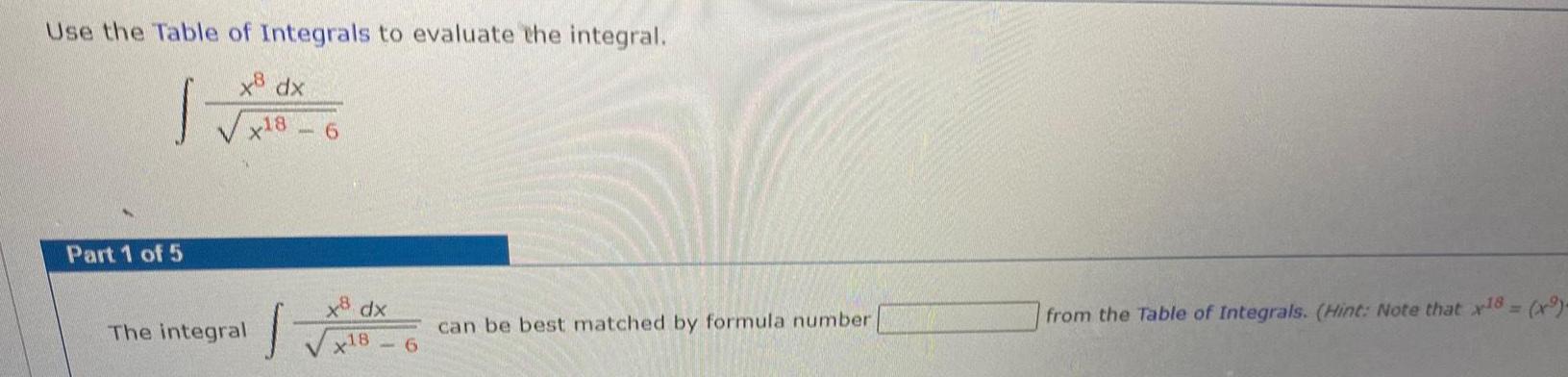 Use the Table of Integrals to evaluate the integral 1 x dx x18 6 Part 1 of 5 The integral J dx x18 6 can be best matched by formula number from the Table of Integrals Hint Note that x18 9