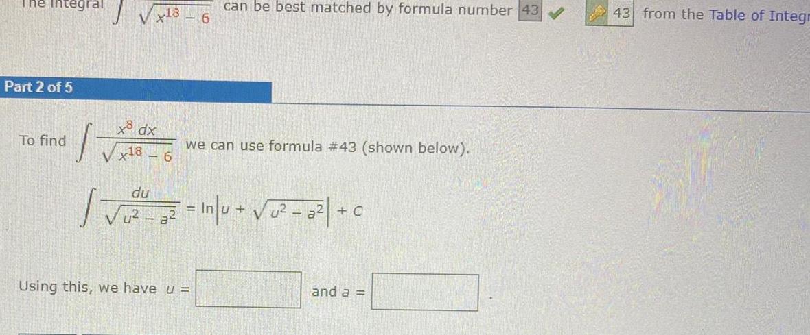 The Integral Part 2 of 5 To find 1 X18 x dx Vx18 6 TV 6 can be best matched by formula number 43 we can use formula 43 shown below du u a2 In u u a C Using this we have u and a 43 from the Table of Integr