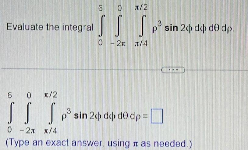 Evaluate the integral 6 0 2 SS 0 2x 4 Sp 3 p sin 20 d d0 dp 6 0 2 SS S 0 2 4 Type an exact answer using as needed p sin 2 dbd0 dp