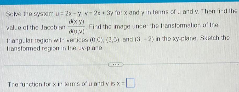 Solve the system u 2x y v 2x 3y for x and y in terms of u and v Then find the x y value of the Jacobian Find the image under the transformation of the d u v triangular region with vertices 0 0 3 6 and 3 2 in the xy plane Sketch the transformed region in the uv plane The function for x in terms of u and vis x