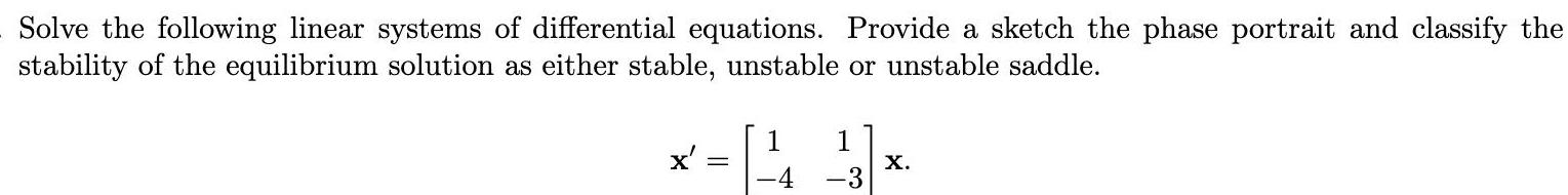 Solve the following linear systems of differential equations Provide a sketch the phase portrait and classify the stability of the equilibrium solution as either stable unstable or unstable saddle x 1 3 X