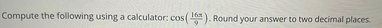 16 Round your answer to two decimal places 9 Compute the following using a calculator cos