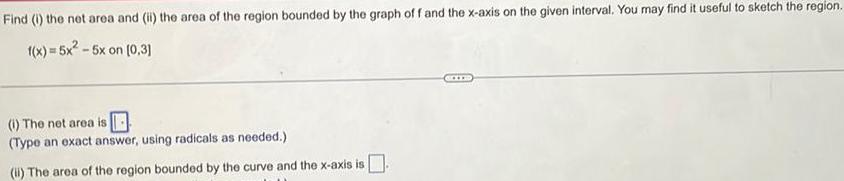 Find i the net area and ii the area of the region bounded by the graph of f and the x axis on the given interval You may find it useful to sketch the region f x 5x 5x on 0 3 1 The net area is Type an exact answer using radicals as needed ii The area of the region bounded by the curve and the x axis is GITE