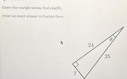 Given the triangle below find cos 0 Enter an exact answer in fraction form 7 24 25