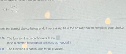 x 8 X 8 elect the correct choice below and if necessary fill in the answer box to complete your choice A The function f is discontinuous at x Use a comma to separate answers as needed B The function f is continuous for all x values