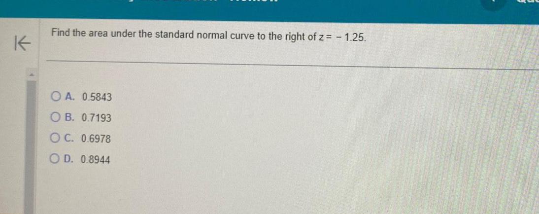 K Find the area under the standard normal curve to the right of z 1 25 OA 0 5843 OB 0 7193 OC 0 6978 OD 0 8944